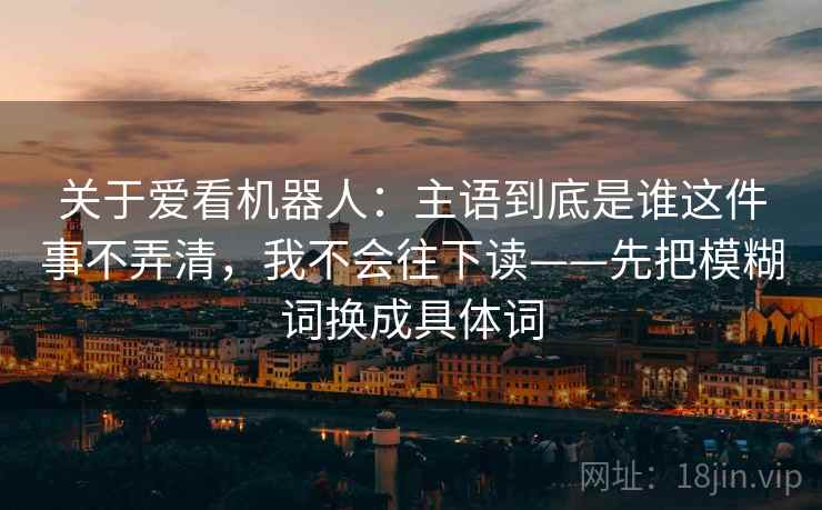 关于爱看机器人:主语到底是谁这件事不弄清,我不会往下读——先把模糊词换成具体词 关于爱看机器人:主语到底是谁这件事不弄清,我不会往下读——先把模糊词换成具体词