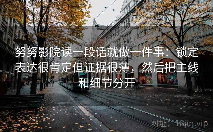 努努影院读一段话就做一件事:锁定表达很肯定但证据很薄,然后把主线和细节分开 努努影院读一段话就做一件事:锁定表达很肯定但证据很薄,然后把主线和细节分开