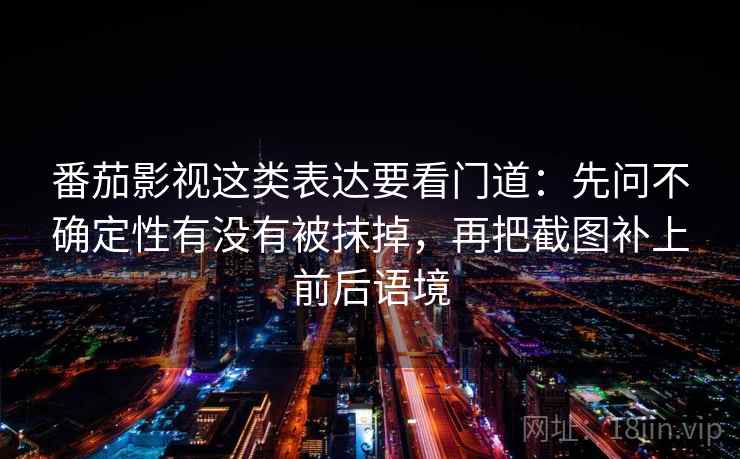 番茄影视这类表达要看门道：先问不确定性有没有被抹掉，再把截图补上前后语境