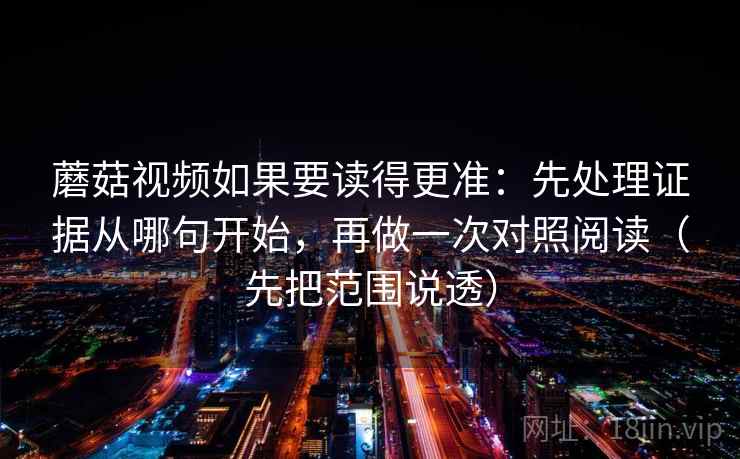蘑菇视频如果要读得更准：先处理证据从哪句开始，再做一次对照阅读（先把范围说透）