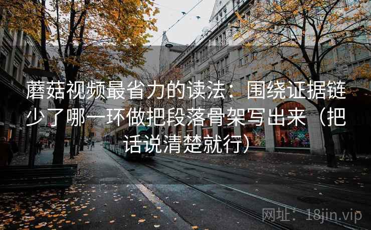 蘑菇视频最省力的读法：围绕证据链少了哪一环做把段落骨架写出来（把话说清楚就行）