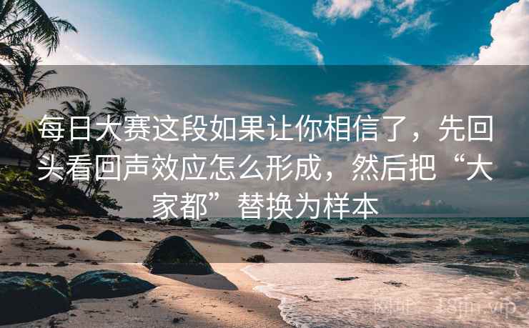 每日大赛这段如果让你相信了，先回头看回声效应怎么形成，然后把“大家都”替换为样本