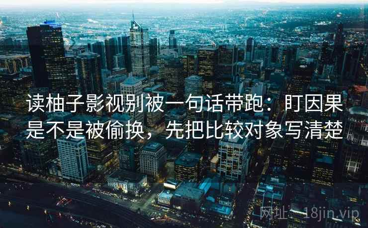 读柚子影视别被一句话带跑：盯因果是不是被偷换，先把比较对象写清楚