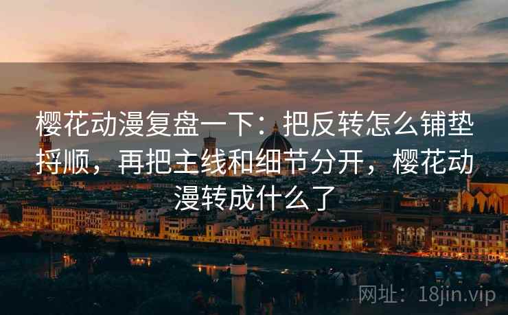 樱花动漫复盘一下：把反转怎么铺垫捋顺，再把主线和细节分开，樱花动漫转成什么了