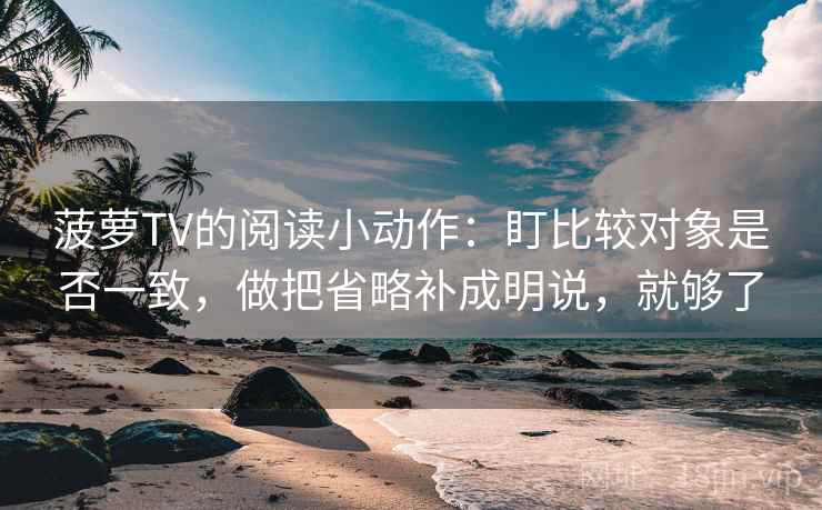 菠萝TV的阅读小动作:盯比较对象是否一致,做把省略补成明说,就够了 菠萝TV的阅读小动作:盯比较对象是否一致,做把省略补成明说,就够了