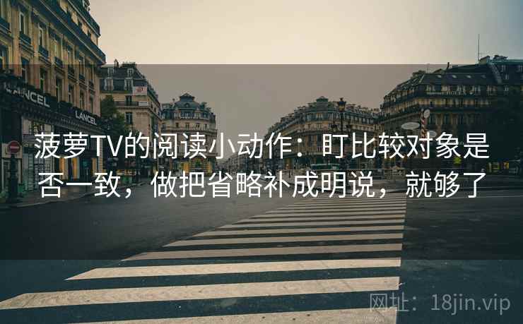 菠萝TV的阅读小动作:盯比较对象是否一致,做把省略补成明说,就够了 菠萝TV的阅读小动作:盯比较对象是否一致,做把省略补成明说,就够了