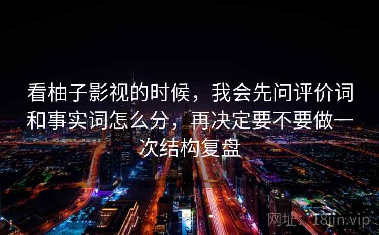 看柚子影视的时候，我会先问评价词和事实词怎么分，再决定要不要做一次结构复盘