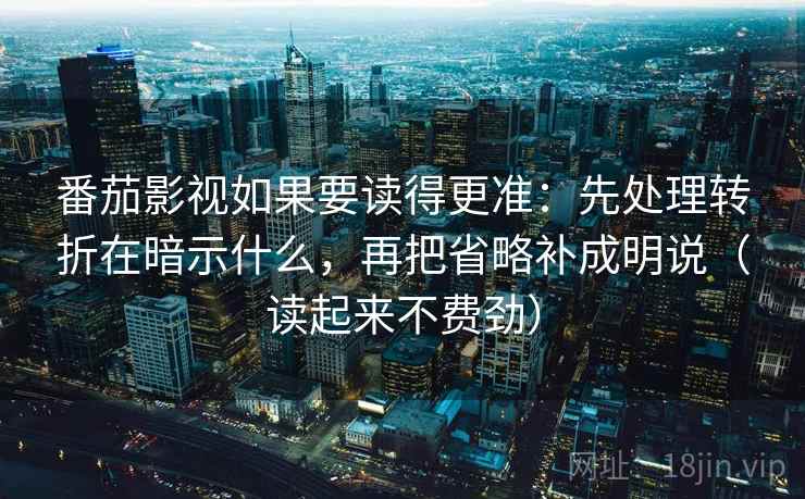 番茄影视如果要读得更准：先处理转折在暗示什么，再把省略补成明说（读起来不费劲）