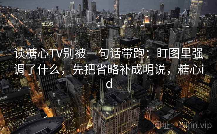 读糖心TV别被一句话带跑：盯图里强调了什么，先把省略补成明说，糖心id