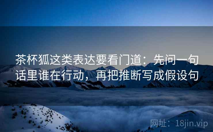 茶杯狐这类表达要看门道：先问一句话里谁在行动，再把推断写成假设句