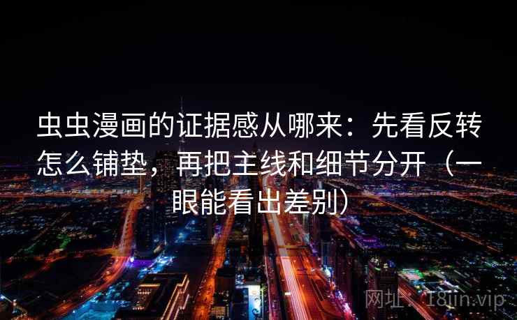 虫虫漫画的证据感从哪来：先看反转怎么铺垫，再把主线和细节分开（一眼能看出差别）
