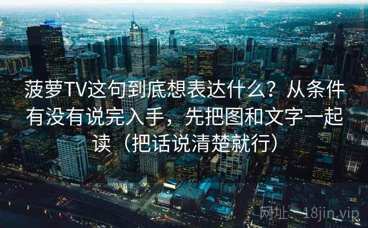 菠萝TV这句到底想表达什么？从条件有没有说完入手，先把图和文字一起读（把话说清楚就行）