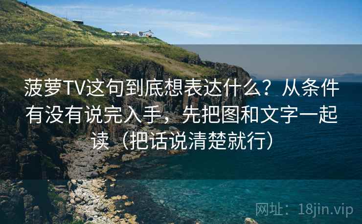 菠萝TV这句到底想表达什么？从条件有没有说完入手，先把图和文字一起读（把话说清楚就行）