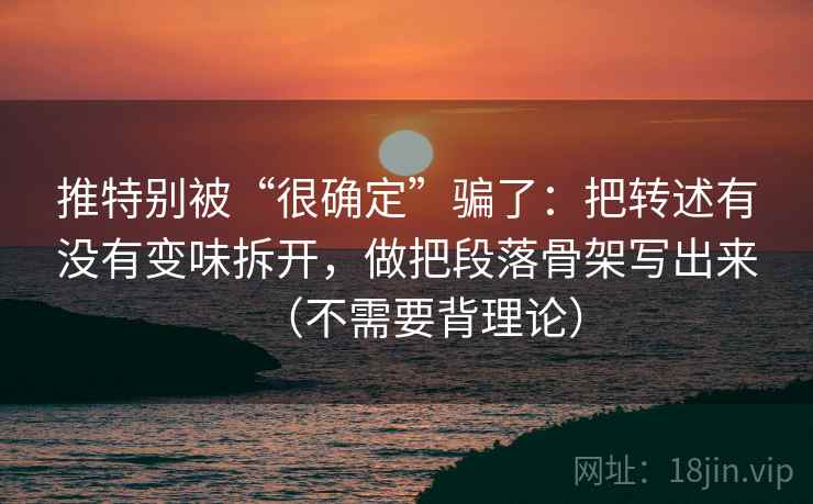 推特别被“很确定”骗了：把转述有没有变味拆开，做把段落骨架写出来（不需要背理论）
