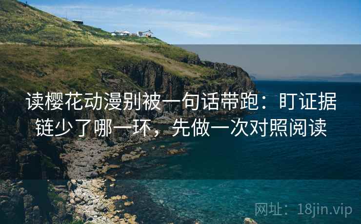 读樱花动漫别被一句话带跑：盯证据链少了哪一环，先做一次对照阅读