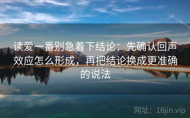 读爱一番别急着下结论：先确认回声效应怎么形成，再把结论换成更准确的说法