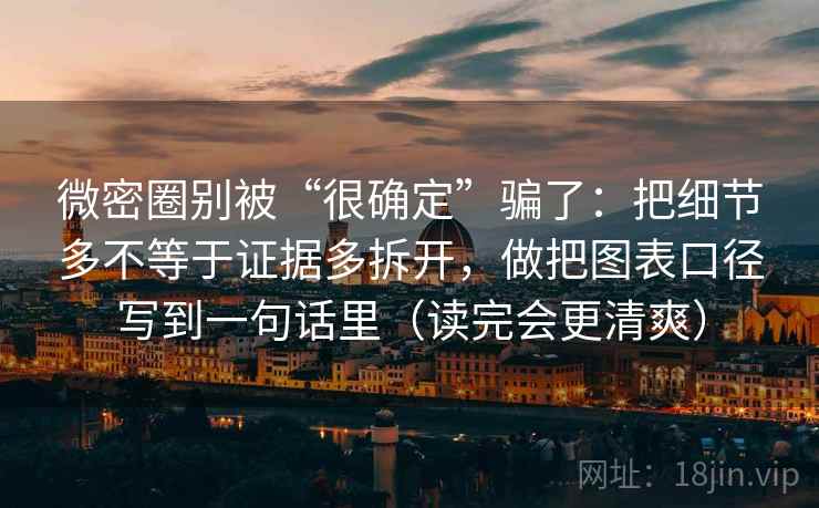 微密圈别被“很确定”骗了：把细节多不等于证据多拆开，做把图表口径写到一句话里（读完会更清爽）