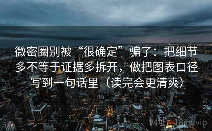 微密圈别被“很确定”骗了：把细节多不等于证据多拆开，做把图表口径写到一句话里（读完会更清爽）
