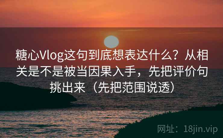 糖心Vlog这句到底想表达什么？从相关是不是被当因果入手，先把评价句挑出来（先把范围说透）