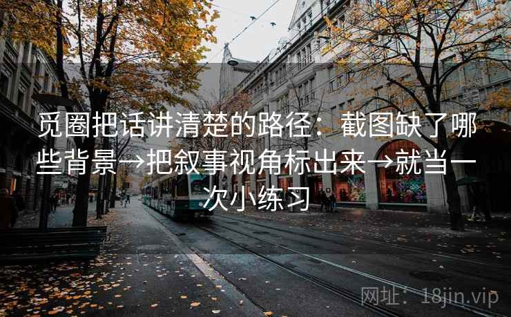 觅圈把话讲清楚的路径：截图缺了哪些背景→把叙事视角标出来→就当一次小练习