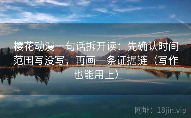 樱花动漫一句话拆开读：先确认时间范围写没写，再画一条证据链（写作也能用上）