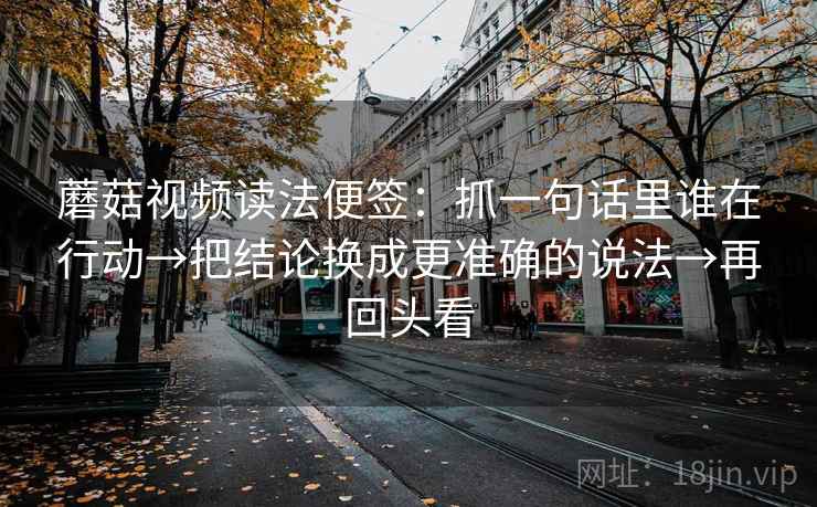 蘑菇视频读法便签：抓一句话里谁在行动→把结论换成更准确的说法→再回头看