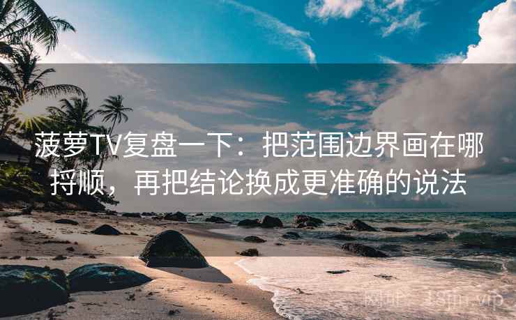 菠萝TV复盘一下：把范围边界画在哪捋顺，再把结论换成更准确的说法
