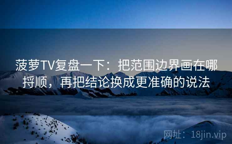 菠萝TV复盘一下：把范围边界画在哪捋顺，再把结论换成更准确的说法