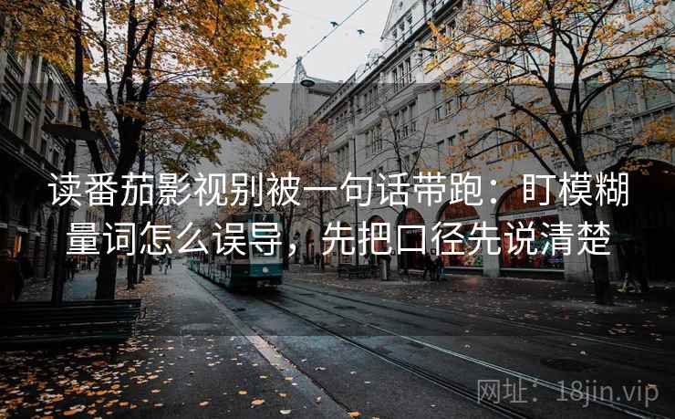 读番茄影视别被一句话带跑：盯模糊量词怎么误导，先把口径先说清楚