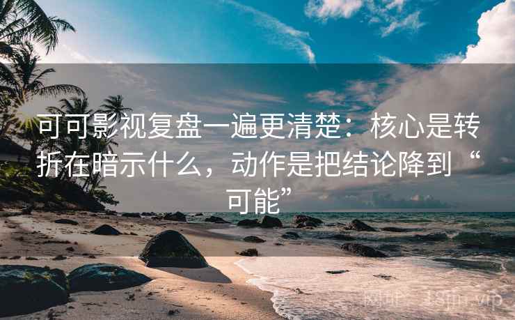 可可影视复盘一遍更清楚：核心是转折在暗示什么，动作是把结论降到“可能”