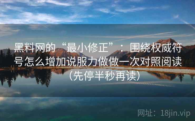 黑料网的“最小修正”：围绕权威符号怎么增加说服力做做一次对照阅读（先停半秒再读）