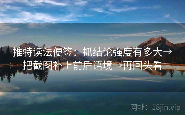 推特读法便签：抓结论强度有多大→把截图补上前后语境→再回头看