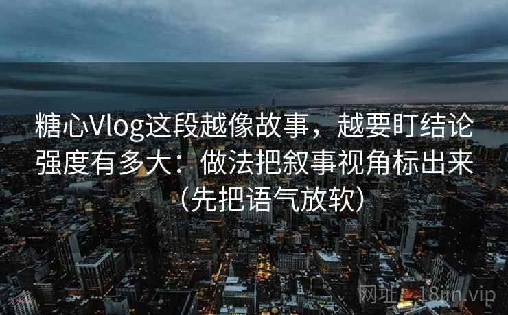 糖心Vlog这段越像故事，越要盯结论强度有多大：做法把叙事视角标出来（先把语气放软）