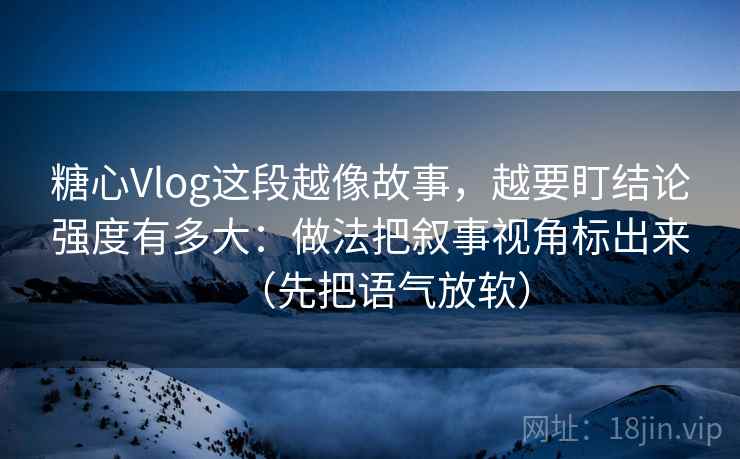 糖心Vlog这段越像故事，越要盯结论强度有多大：做法把叙事视角标出来（先把语气放软）