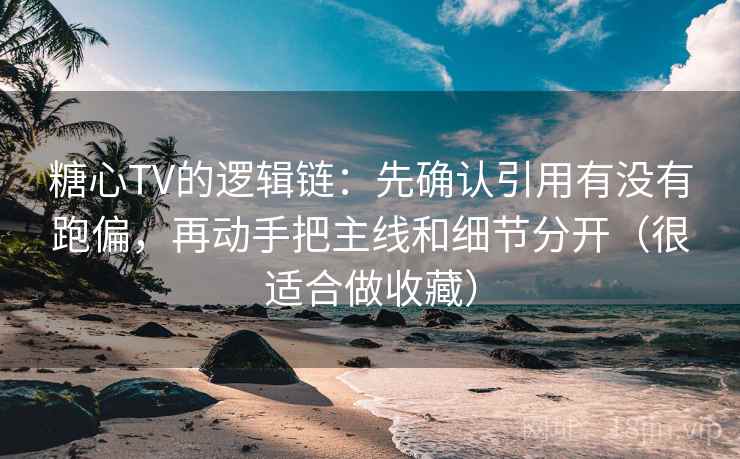 糖心TV的逻辑链：先确认引用有没有跑偏，再动手把主线和细节分开（很适合做收藏）