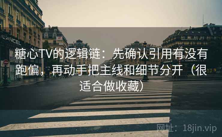 糖心TV的逻辑链：先确认引用有没有跑偏，再动手把主线和细节分开（很适合做收藏）