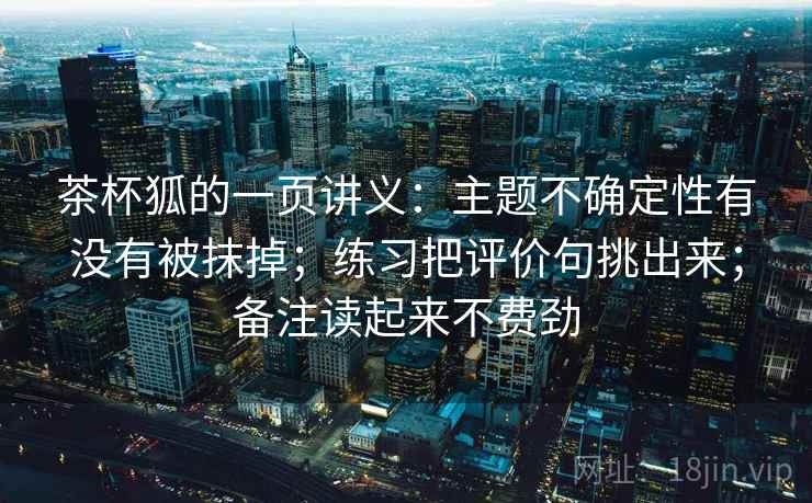 茶杯狐的一页讲义：主题不确定性有没有被抹掉；练习把评价句挑出来；备注读起来不费劲