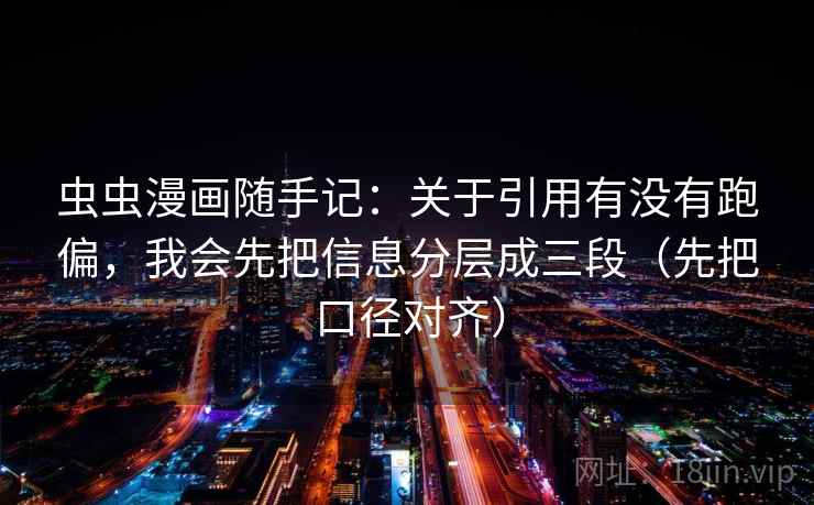 虫虫漫画随手记：关于引用有没有跑偏，我会先把信息分层成三段（先把口径对齐）