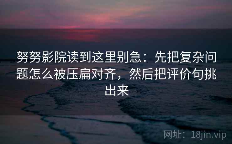 努努影院读到这里别急：先把复杂问题怎么被压扁对齐，然后把评价句挑出来