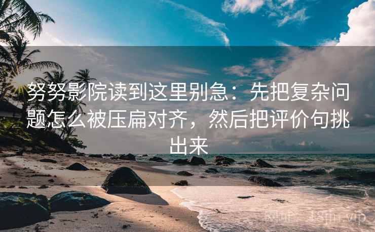 努努影院读到这里别急：先把复杂问题怎么被压扁对齐，然后把评价句挑出来