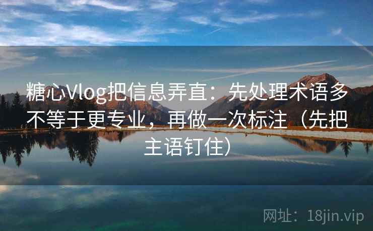 糖心Vlog把信息弄直：先处理术语多不等于更专业，再做一次标注（先把主语钉住）