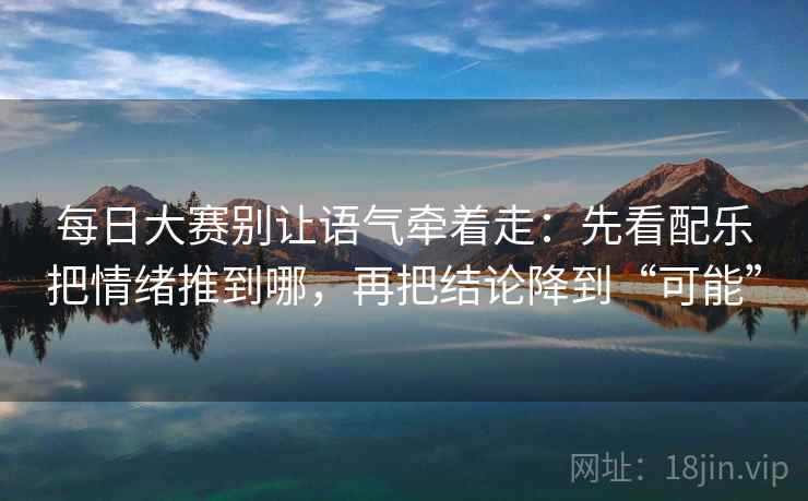 每日大赛别让语气牵着走：先看配乐把情绪推到哪，再把结论降到“可能”