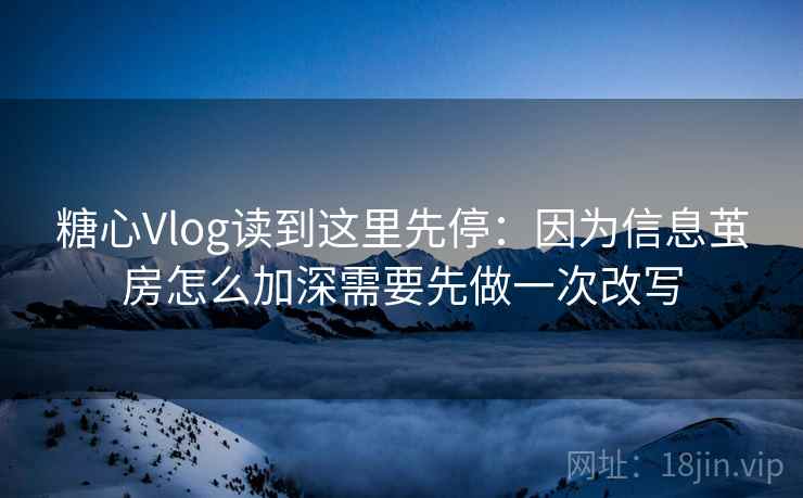 糖心Vlog读到这里先停：因为信息茧房怎么加深需要先做一次改写