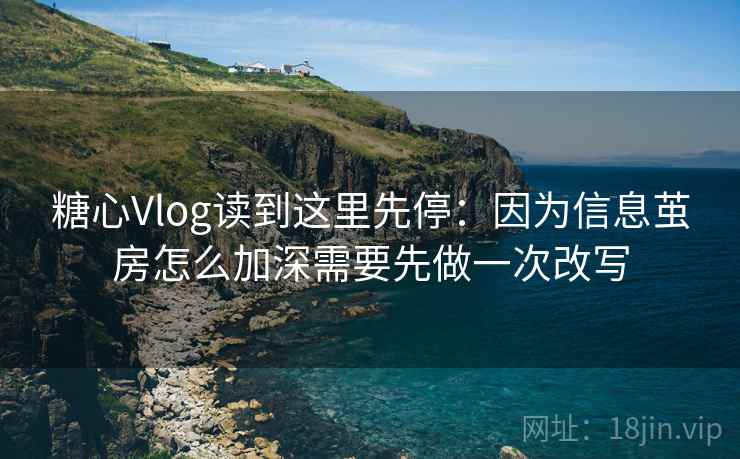 糖心Vlog读到这里先停：因为信息茧房怎么加深需要先做一次改写