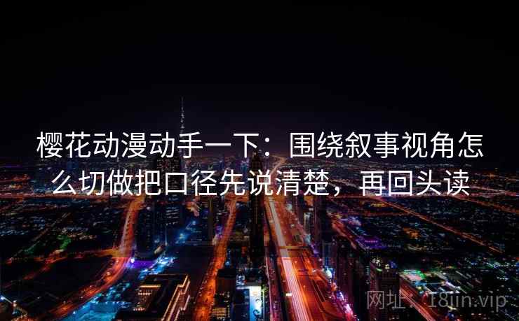 樱花动漫动手一下：围绕叙事视角怎么切做把口径先说清楚，再回头读