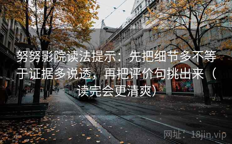 努努影院读法提示：先把细节多不等于证据多说透，再把评价句挑出来（读完会更清爽）