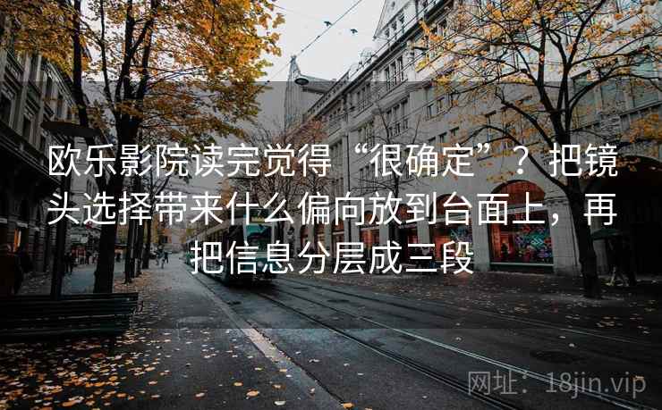 欧乐影院读完觉得“很确定”？把镜头选择带来什么偏向放到台面上，再把信息分层成三段